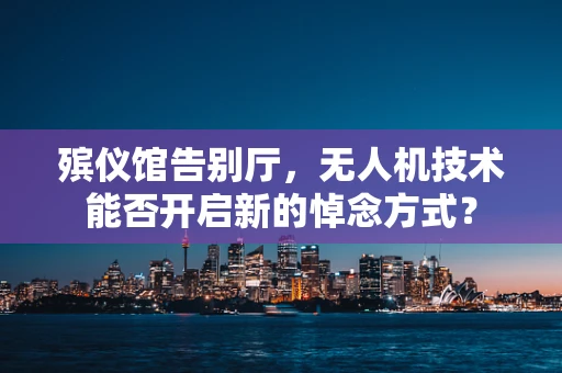 殡仪馆告别厅，无人机技术能否开启新的悼念方式？