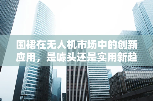 围裙在无人机市场中的创新应用，是噱头还是实用新趋势？