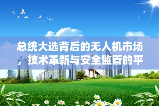 总统大选背后的无人机市场，技术革新与安全监管的平衡点何在？