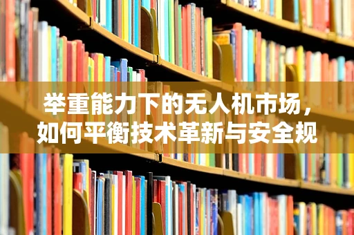 举重能力下的无人机市场，如何平衡技术革新与安全规范？