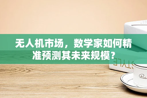 无人机市场，数学家如何精准预测其未来规模？
