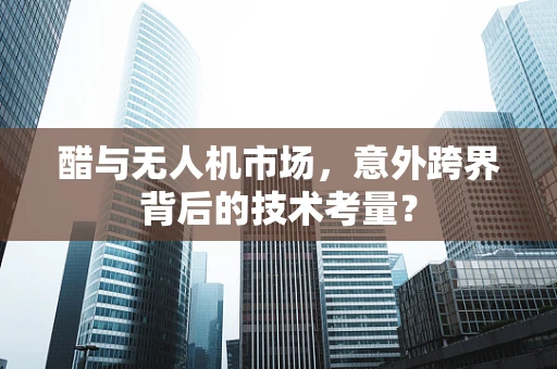 醋与无人机市场，意外跨界背后的技术考量？