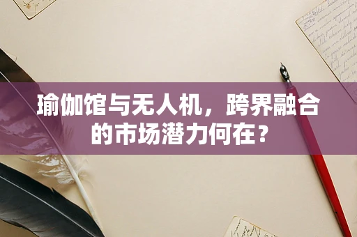 瑜伽馆与无人机，跨界融合的市场潜力何在？
