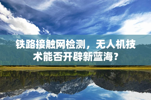 铁路接触网检测，无人机技术能否开辟新蓝海？