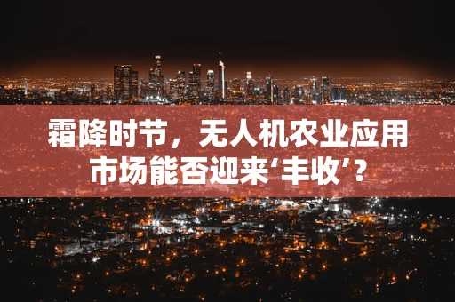 霜降时节，无人机农业应用市场能否迎来‘丰收’？