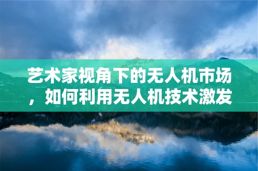 艺术家视角下的无人机市场，如何利用无人机技术激发创意灵感？