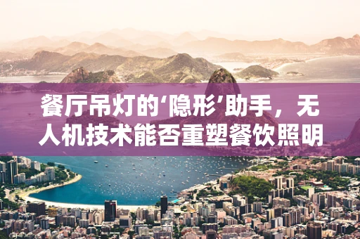 餐厅吊灯的‘隐形’助手，无人机技术能否重塑餐饮照明市场？