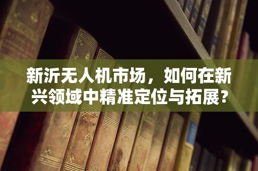 新沂无人机市场，如何在新兴领域中精准定位与拓展？