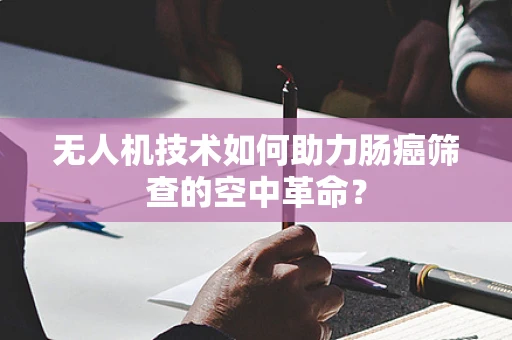 无人机技术如何助力肠癌筛查的空中革命？