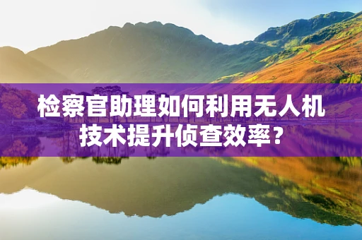 检察官助理如何利用无人机技术提升侦查效率？