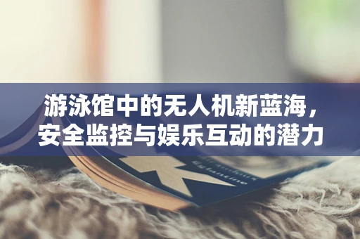游泳馆中的无人机新蓝海，安全监控与娱乐互动的潜力有多大？