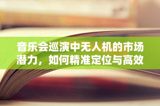 音乐会巡演中无人机的市场潜力，如何精准定位与高效部署？