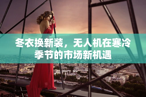 冬衣换新装，无人机在寒冷季节的市场新机遇