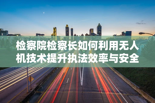 检察院检察长如何利用无人机技术提升执法效率与安全？