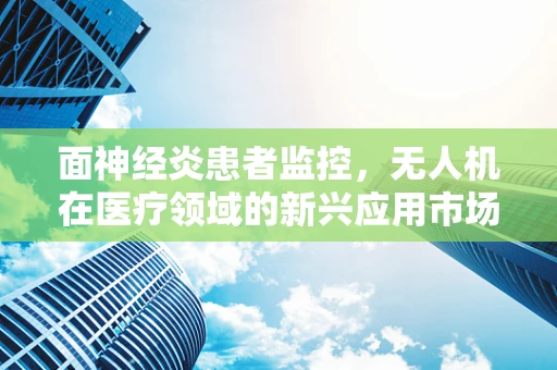 面神经炎患者监控，无人机在医疗领域的新兴应用市场潜力？