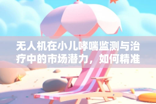 无人机在小儿哮喘监测与治疗中的市场潜力，如何精准送达药物？