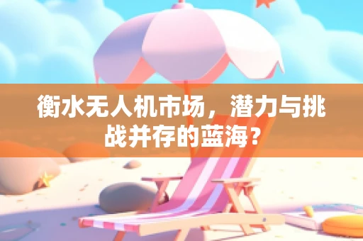 衡水无人机市场，潜力与挑战并存的蓝海？
