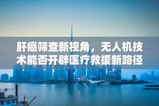 肝癌筛查新视角，无人机技术能否开辟医疗救援新路径？