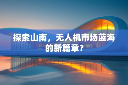 探索山南，无人机市场蓝海的新篇章？