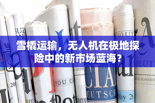 雪橇运输，无人机在极地探险中的新市场蓝海？