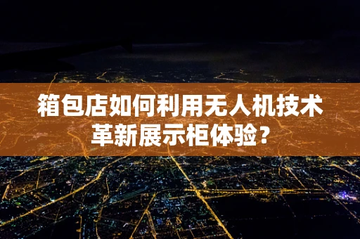 箱包店如何利用无人机技术革新展示柜体验？