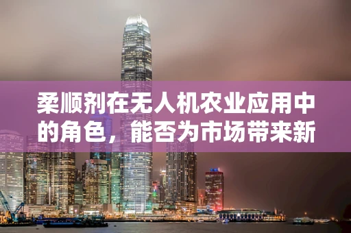 柔顺剂在无人机农业应用中的角色，能否为市场带来新增长点？