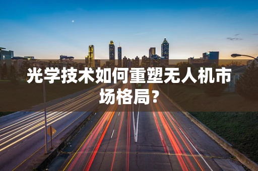 光学技术如何重塑无人机市场格局？