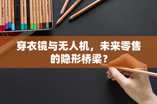 穿衣镜与无人机，未来零售的隐形桥梁？