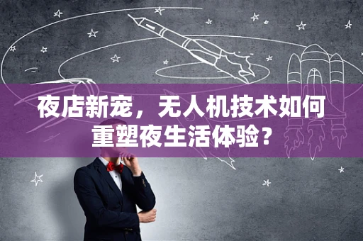夜店新宠，无人机技术如何重塑夜生活体验？
