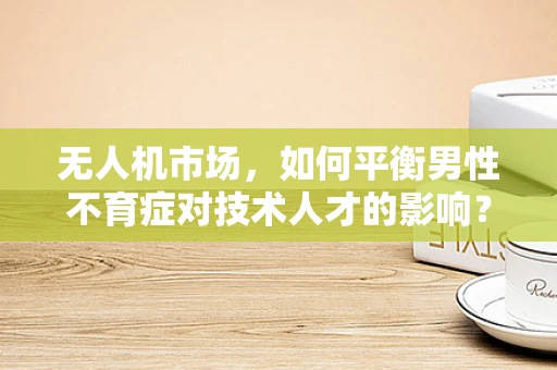 无人机市场，如何平衡男性不育症对技术人才的影响？