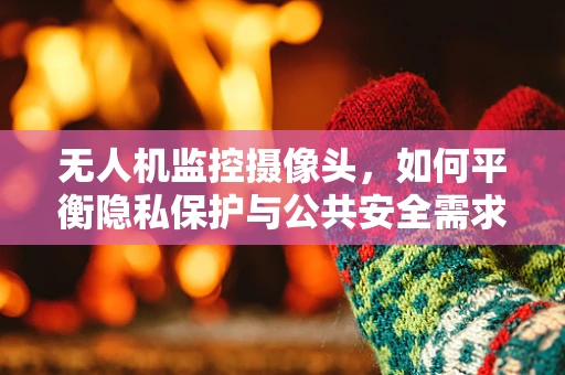 无人机监控摄像头，如何平衡隐私保护与公共安全需求？