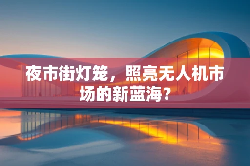 夜市街灯笼，照亮无人机市场的新蓝海？