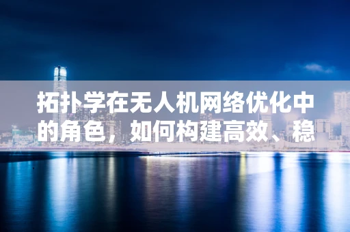 拓扑学在无人机网络优化中的角色，如何构建高效、稳定的无人机通信网络？