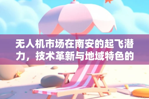 无人机市场在南安的起飞潜力，技术革新与地域特色的融合之路