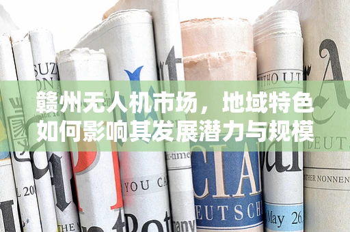 赣州无人机市场，地域特色如何影响其发展潜力与规模？