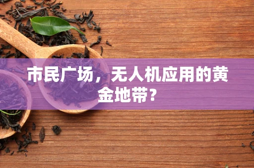 市民广场，无人机应用的黄金地带？