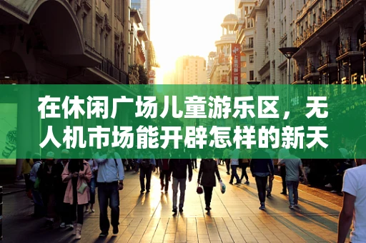 在休闲广场儿童游乐区，无人机市场能开辟怎样的新天地？