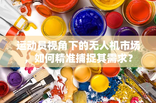 运动员视角下的无人机市场，如何精准捕捉其需求？