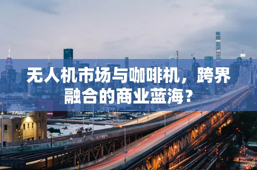 无人机市场与咖啡机，跨界融合的商业蓝海？