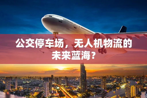 公交停车场，无人机物流的未来蓝海？