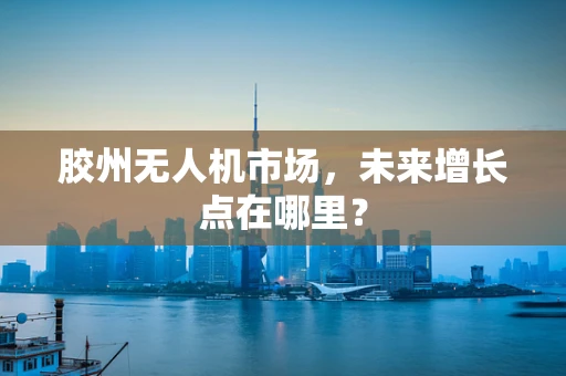 胶州无人机市场，未来增长点在哪里？