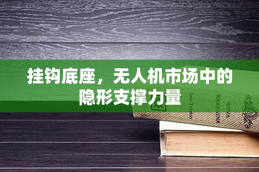 挂钩底座，无人机市场中的隐形支撑力量