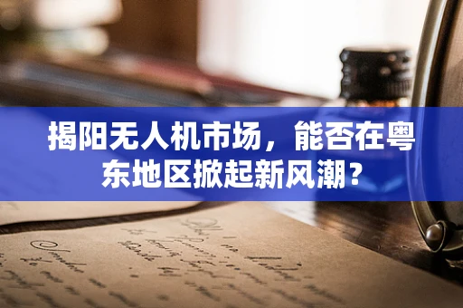 揭阳无人机市场，能否在粤东地区掀起新风潮？