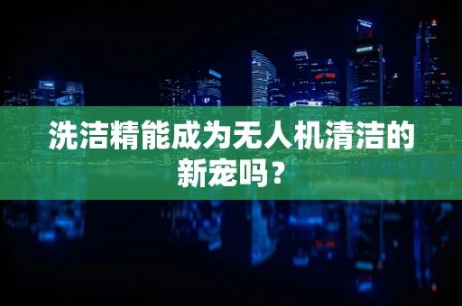 洗洁精能成为无人机清洁的新宠吗？