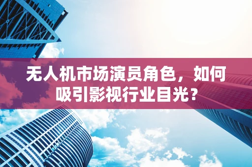 无人机市场演员角色，如何吸引影视行业目光？