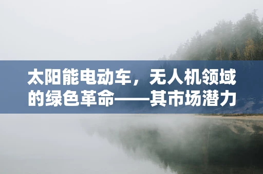 太阳能电动车，无人机领域的绿色革命——其市场潜力与挑战何在？