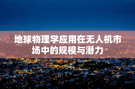地球物理学应用在无人机市场中的规模与潜力