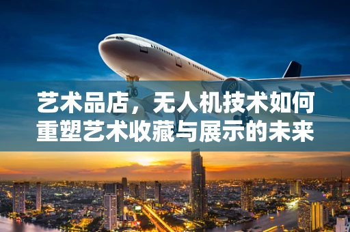 艺术品店，无人机技术如何重塑艺术收藏与展示的未来？