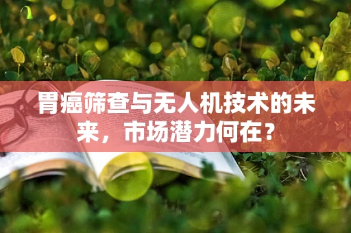 胃癌筛查与无人机技术的未来，市场潜力何在？