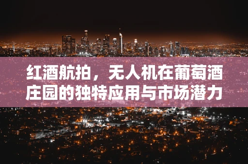 红酒航拍，无人机在葡萄酒庄园的独特应用与市场潜力